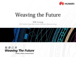 Weaving the Future
WK Leung
CTO, Solution Sales Dept, Huawei Enterprise Business Group
 