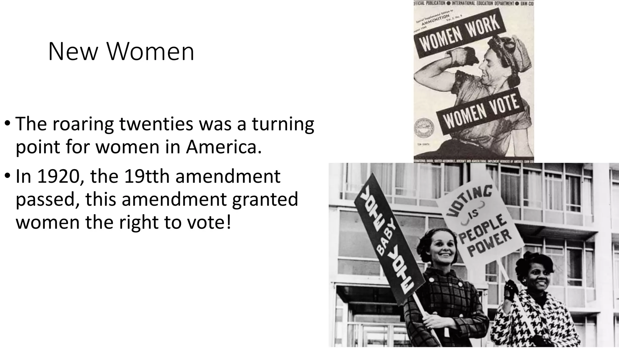 New Women
• The roaring twenties was a turning
point for women in America.
• In 1920, the 19tth amendment
passed, this amendment granted
women the right to vote!
 