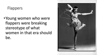 Flappers
•Young women who were
flappers were breaking
stereotype of what
women in that era should
be.
 