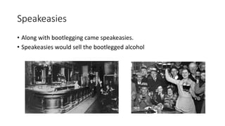 Speakeasies
• Along with bootlegging came speakeasies.
• Speakeasies would sell the bootlegged alcohol
 