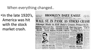 When everything changed..
•In the late 1920’s,
America was hit
with the stock
market crash.
 