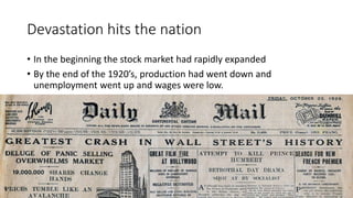 Devastation hits the nation
• In the beginning the stock market had rapidly expanded
• By the end of the 1920’s, production had went down and
unemployment went up and wages were low.
 