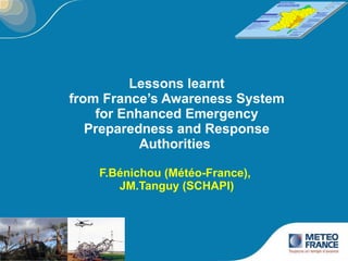 Lessons learnt from France’s Awareness System for Enhanced Emergency Preparedness and Response Authorities  F.Bénichou (Météo-France),  JM.Tanguy (SCHAPI) 
