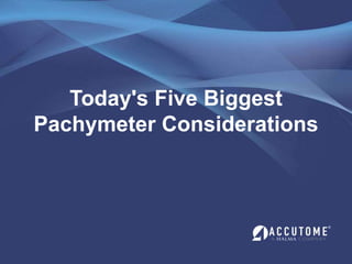 Today's Five Biggest
Pachymeter Considerations
 