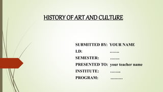 HISTORY OF ART AND CULTURE
SUBMITTED BY: YOUR NAME
I.D: …….
SEMESTER: …….
PRESENTED TO: your teacher name
INSTITUTE: ……..
PROGRAM: ………
 