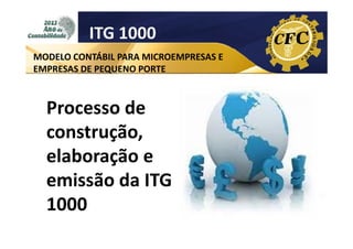 ITG 1000
MODELO CONTÁBIL PARA MICROEMPRESAS E
EMPRESAS DE PEQUENO PORTE

Processo de
construção,
elaboração e
emissão da ITG
1000

 