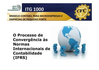 ITG 1000
MODELO CONTÁBIL PARA MICROEMPRESAS E
EMPRESAS DE PEQUENO PORTE

O Processo de
Convergência às
Normas
Internacionais de
Contabilidade
(IFRS)

 