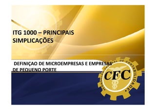 ITG 1000
MODELO CONTÁBIL PARA MICROEMPRESAS E
EMPRESAS DE PEQUENO PORTE

ITG 1000 – PRINCIPAIS
SIMPLICAÇÕES

DEFINIÇAO DE MICROEMPRESAS E EMPRESAS
DE PEQUENO PORTE

 
