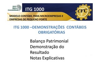 ITG 1000
MODELO CONTÁBIL PARA MICROEMPRESAS E
EMPRESAS DE PEQUENO PORTE

ITG 1000 –DEMONSTRAÇÕES CONTÁBEIS
OBRIGATÓRIAS

Balanço Patrimonial
Demonstração do
Resultado
Notas Explicativas

 