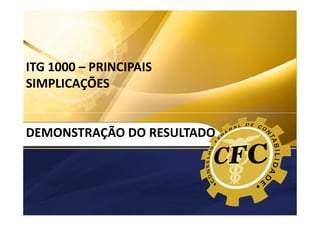 ITG 1000
MODELO CONTÁBIL PARA MICROEMPRESAS E
EMPRESAS DE PEQUENO PORTE

ITG 1000 – PRINCIPAIS
SIMPLICAÇÕES

DEMONSTRAÇÃO DO RESULTADO

 