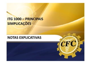 ITG 1000
MODELO CONTÁBIL PARA MICROEMPRESAS E
EMPRESAS DE PEQUENO PORTE

ITG 1000 – PRINCIPAIS
SIMPLICAÇÕES

NOTAS EXPLICATIVAS

 