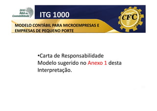 ITG 1000
MODELO CONTÁBIL PARA MICROEMPRESAS E
EMPRESAS DE PEQUENO PORTE

•Carta de Responsabilidade
Modelo sugerido no Anexo 1 desta
Interpretação.

 