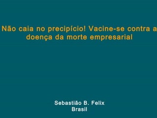 Não caia no precipício! Vacine-se contra a
      doença da morte empresarial




              Sebastião B. Felix
                   Brasil
 