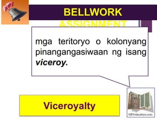 +
BELLWORK
ASSIGNMENT
mga teritoryo o kolonyang
pinangangasiwaan ng isang
viceroy.
Viceroyalty
 