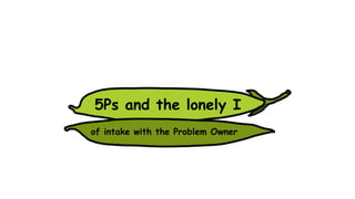5Ps and the lonely I
of intake with the Problem Owner
 
