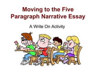 Moving to the Five
Paragraph Narrative Essay
      A Write On Activity
 