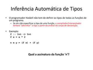 InferênciaAutomática de TiposO programador Haskell não tem de definirostipos de todas as funçõesde um programa.Se elenãoespecificar o tipo de umafunção, o compilador/interpretadortentará “adivinhar” o tipo a partirdaanálise do corpo de declaração.Exemplo:f :: Int -> Intf x = x * 2n x y = (f x) + (f y)Qual a assinaturadafunção ‘n’?