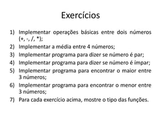 ExercíciosImplementar operações básicas entre dois números (+, -, /, *);Implementar a média entre 4 números;Implementar programa para dizer se número é par;Implementar programa para dizer se número é ímpar;Implementar programa para encontrar o maior entre 3 números;Implementar programa para encontrar o menor entre 3 números;Para cada exercício acima, mostre o tipo das funções.