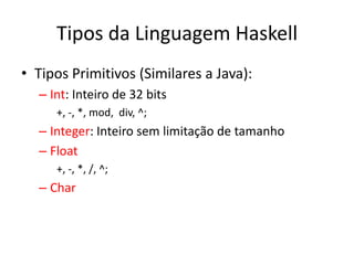 Tipos da Linguagem HaskellTiposPrimitivos (Similares a Java): Int: Inteiro de 32 bits+, -, *, mod,  div, ^;Integer: Inteirosemlimitação de tamanhoFloat+, -, *, /, ^; Char