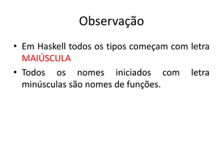 ObservaçãoEm Haskell todosostiposcomeçam com letraMAIÚSCULATodososnomesiniciados com letraminúsculassãonomes de funções.