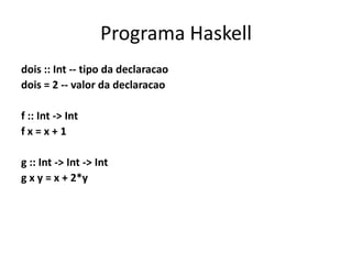 Programa Haskelldois:: Int -- tipodadeclaracaodois = 2 -- valor dadeclaracaof :: Int -> Intf x = x + 1g :: Int -> Int -> Intg x y = x + 2*y