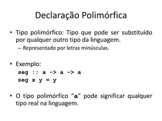 Declaração PolimórficaTipopolimórfico: Tipoquepode ser substituídoporqualqueroutrotipodalinguagem.Representadoporletrasminúsculas.Exemplo:seg :: a -> a -> aseg x y = yO tipopolimórfico “a” podesignificarqualquertipo real nalinguagem.