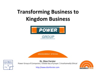 Transforming Business to Kingdom Business Dr. Dion Forster Power Group of Companies / Global day of prayer / Unashamedly Ethical http://www.dionforster.com 