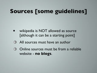 Sources [some guidelines] wikipedia is NOT allowed as source [although it can be a starting point] All sources must have an author Online sources must be from a reliable website -  no blogs . 