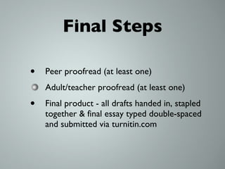 Final Steps Peer proofread (at least one) Adult/teacher proofread (at least one) Final product - all drafts handed in, stapled together & final essay typed double-spaced and submitted via turnitin.com 