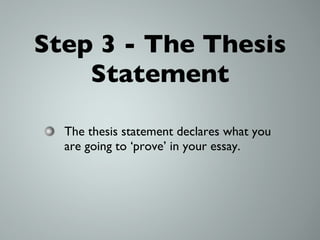 Step 3 - The Thesis Statement The thesis statement declares what you are going to ‘prove’ in your essay. 