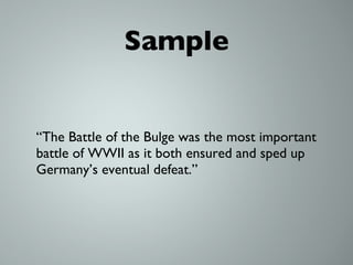 Sample “The Battle of the Bulge was the most important battle of WWII as it both ensured and sped up Germany’s eventual defeat.” 