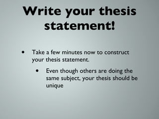 Write your thesis statement! Take a few minutes now to construct your thesis statement. Even though others are doing the same subject, your thesis should be unique 