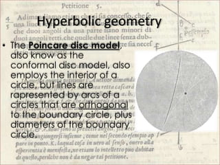Hyperbolic geometry
• The Poincare disc model,
  also know as the
  conformal disc model, also
  employs the interior of a...