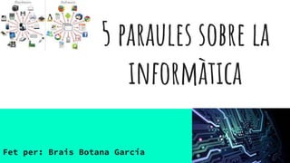 5 paraules sobre la
informàtica
Fet per: Brais Botana García
 