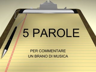 5 PAROLE
PER COMMENTARE
UN BRANO DI MUSICA
 