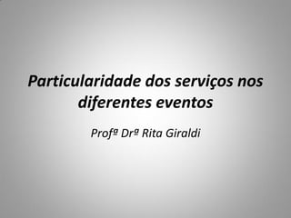 Particularidade dos serviços nos
diferentes eventos
Profª Drª Rita Giraldi

 