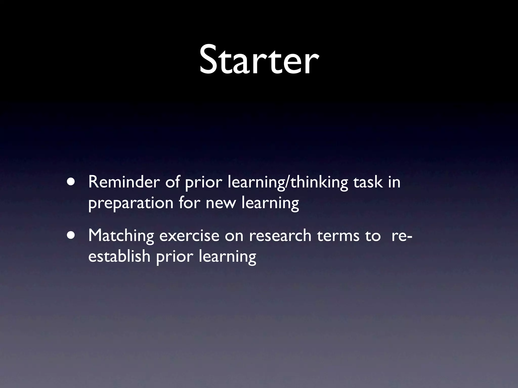Starter
• Reminder of prior learning/thinking task in
preparation for new learning
• Matching exercise on research terms to re-
establish prior learning