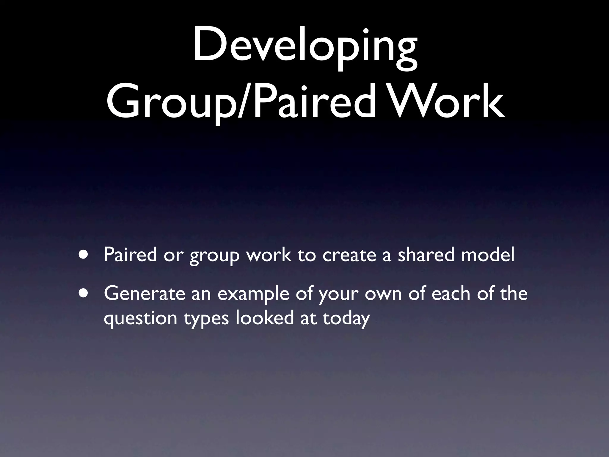 Developing
Group/Paired Work
• Paired or group work to create a shared model
• Generate an example of your own of each of the
question types looked at today