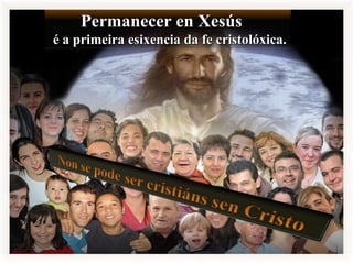Permanecer en XesúsPermanecer en Xesús
é a primeira esixencia da fe cristolóxica.é a primeira esixencia da fe cristolóxica.
 