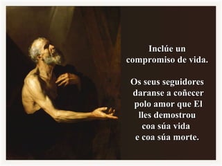 Inclúe unInclúe un
compromiso de vida.compromiso de vida.
Os seus seguidoresOs seus seguidores
daranse a coñecerdaranse a coñecer
polo amor que Elpolo amor que El
lles demostroulles demostrou
coa súa vidacoa súa vida
e coa súa morte.e coa súa morte.
 