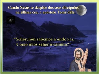 Cando Xesús se despide dos seus discípulosCando Xesús se despide dos seus discípulos
na última cea, o apóstolo Tomé dille:na última cea, o apóstolo Tomé dille:
 