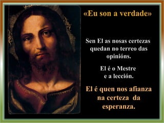 Sen El as nosas certezas
quedan no terreo das
opinións.
El é o Mestre
e a lección.
El é quen nos afianza
na certeza da
esperanza.
 