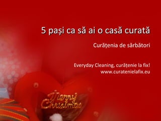 5 pași ca să ai o casă curată5 pași ca să ai o casă curată
Curățenia de sărbători
Everyday Cleaning, curățenie la fix!
www.curatenielafix.eu
 