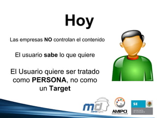 Hoy Las empresas NO controlan el contenido El usuario sabe lo que quiere El Usuario quiere ser tratado como PERSONA , no como un Target