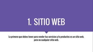 1. SITIO WEB
Lo primero que debes tener para vender tus servicios y/o productos es un sitio web,
pero no cualquier sitio w...