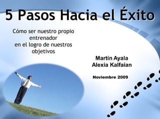 5 Pasos Hacia el Éxito
 Cómo ser nuestro propio
        entrenador
  en el logro de nuestros
         objetivos
                             Martín Ayala
                            Alexia Kalfaian

                            Noviembre 2009
 