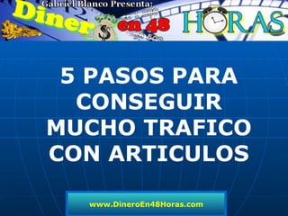 www.DineroEn48Horas.com 5 PASOS PARA CONSEGUIR MUCHO TRAFICO CON ARTICULOS 