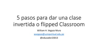 5 pasos para dar una clase
invertida o flipped Classroom
William H. Vegazo Muro
wvegazo@usmpvirtual.edu.pe
@educador23013
 