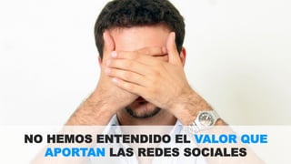 NO HEMOS ENTENDIDO EL VALOR QUE 
APORTAN LAS REDES SOCIALES 
 