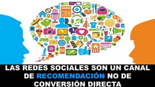 LAS REDES SOCIALES SON UN CANAL 
DE RECOMENDACIÓN NO DE 
CONVERSIÓN DIRECTA 
 